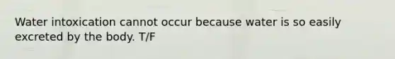 Water intoxication cannot occur because water is so easily excreted by the body. T/F