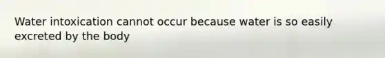 Water intoxication cannot occur because water is so easily excreted by the body