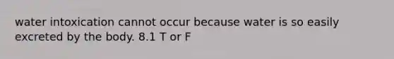 water intoxication cannot occur because water is so easily excreted by the body. 8.1 T or F