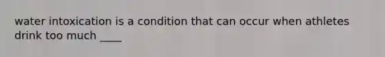 water intoxication is a condition that can occur when athletes drink too much ____