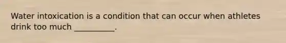 Water intoxication is a condition that can occur when athletes drink too much __________.