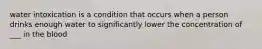 water intoxication is a condition that occurs when a person drinks enough water to significantly lower the concentration of ___ in the blood