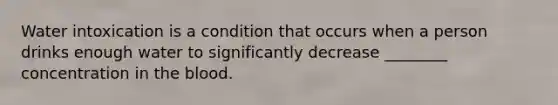 Water intoxication is a condition that occurs when a person drinks enough water to significantly decrease ________ concentration in the blood.