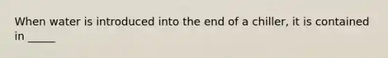 When water is introduced into the end of a chiller, it is contained in _____