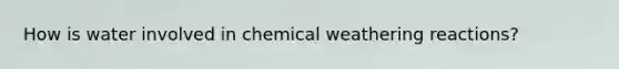 How is water involved in chemical weathering reactions?