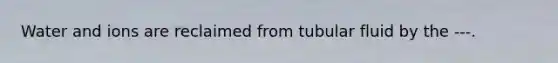 Water and ions are reclaimed from tubular fluid by the ---.
