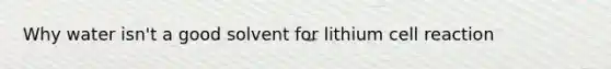 Why water isn't a good solvent for lithium cell reaction