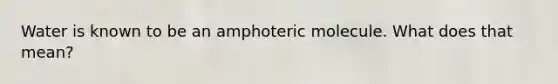 Water is known to be an amphoteric molecule. What does that mean?