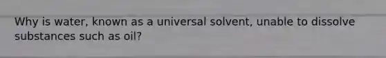 Why is water, known as a universal solvent, unable to dissolve substances such as oil?