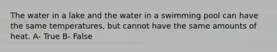 The water in a lake and the water in a swimming pool can have the same temperatures, but cannot have the same amounts of heat. A- True B- False