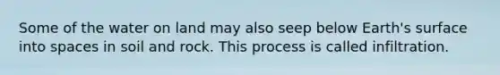 Some of the water on land may also seep below Earth's surface into spaces in soil and rock. This process is called infiltration.