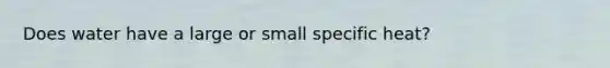 Does water have a large or small specific heat?