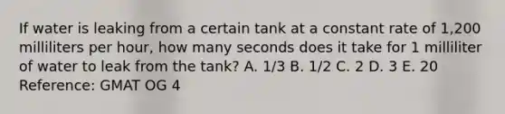 If water is leaking from a certain tank at a constant rate of 1,200 milliliters per hour, how many seconds does it take for 1 milliliter of water to leak from the tank? A. 1/3 B. 1/2 C. 2 D. 3 E. 20 Reference: GMAT OG 4