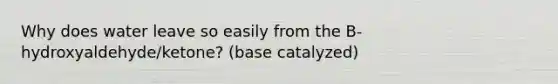 Why does water leave so easily from the B-hydroxyaldehyde/ketone? (base catalyzed)