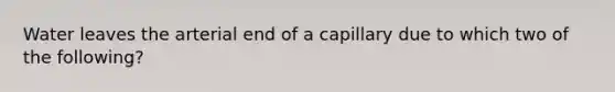 Water leaves the arterial end of a capillary due to which two of the following?