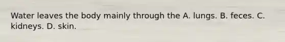 Water leaves the body mainly through the A. lungs. B. feces. C. kidneys. D. skin.