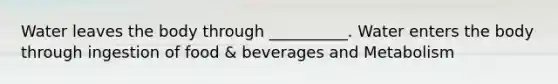 Water leaves the body through __________. Water enters the body through ingestion of food & beverages and Metabolism