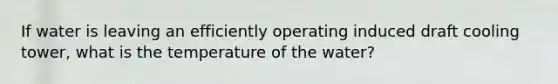 If water is leaving an efficiently operating induced draft cooling tower, what is the temperature of the water?