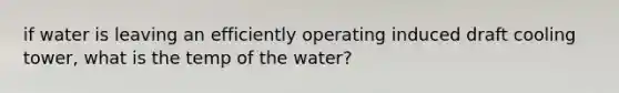 if water is leaving an efficiently operating induced draft cooling tower, what is the temp of the water?