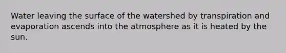 Water leaving the surface of the watershed by transpiration and evaporation ascends into the atmosphere as it is heated by the sun.