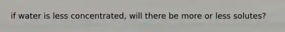 if water is less concentrated, will there be more or less solutes?