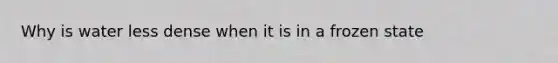 Why is water less dense when it is in a frozen state