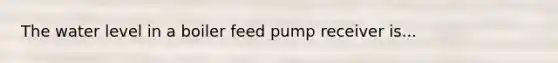 The water level in a boiler feed pump receiver is...