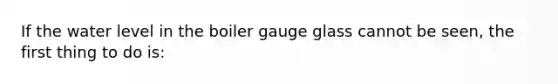 If the water level in the boiler gauge glass cannot be seen, the first thing to do is: