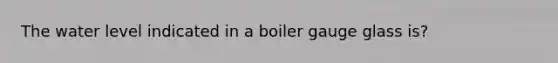 The water level indicated in a boiler gauge glass is?