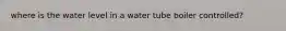 where is the water level in a water tube boiler controlled?