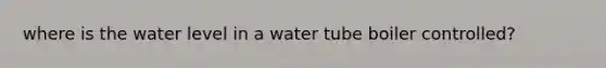 where is the water level in a water tube boiler controlled?