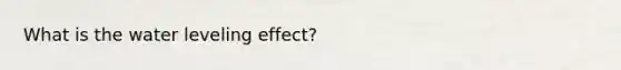 What is the water leveling effect?
