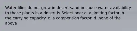 Water lilies do not grow in desert sand because water availability to these plants in a desert is Select one: a. a limiting factor. b. the carrying capacity. c. a competition factor. d. none of the above