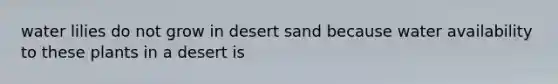 water lilies do not grow in desert sand because water availability to these plants in a desert is