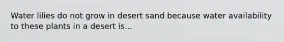 Water lilies do not grow in desert sand because water availability to these plants in a desert is...