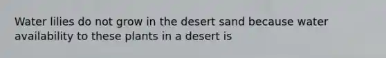 Water lilies do not grow in the desert sand because water availability to these plants in a desert is