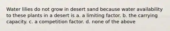 Water lilies do not grow in desert sand because water availability to these plants in a desert is a. a limiting factor. b. the carrying capacity. c. a competition factor. d. none of the above