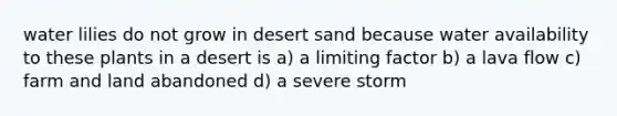 water lilies do not grow in desert sand because water availability to these plants in a desert is a) a limiting factor b) a lava flow c) farm and land abandoned d) a severe storm