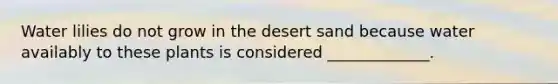 Water lilies do not grow in the desert sand because water availably to these plants is considered _____________.