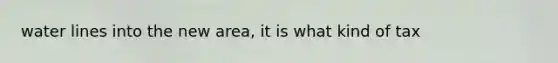 water lines into the new area, it is what kind of tax