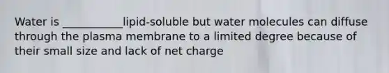 Water is ___________lipid-soluble but water molecules can diffuse through the plasma membrane to a limited degree because of their small size and lack of net charge