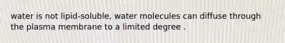 water is not lipid-soluble, water molecules can diffuse through the plasma membrane to a limited degree .