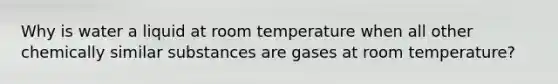 Why is water a liquid at room temperature when all other chemically similar substances are gases at room temperature?