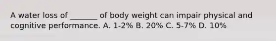 A water loss of _______ of body weight can impair physical and cognitive performance. A. 1-2% B. 20% C. 5-7% D. 10%