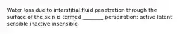 Water loss due to interstitial fluid penetration through the surface of the skin is termed ________ perspiration: active latent sensible inactive insensible