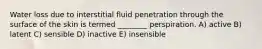 Water loss due to interstitial fluid penetration through the surface of the skin is termed ________ perspiration. A) active B) latent C) sensible D) inactive E) insensible