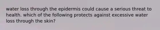 water loss through the epidermis could cause a serious threat to health. which of the following protects against excessive water loss through the skin?