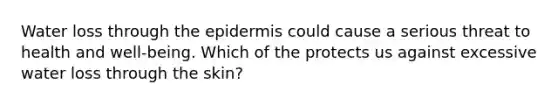 Water loss through the epidermis could cause a serious threat to health and well-being. Which of the protects us against excessive water loss through the skin?