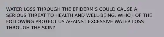 WATER LOSS THROUGH THE EPIDERMIS COULD CAUSE A SERIOUS THREAT TO HEALTH AND WELL-BEING. WHICH OF THE FOLLOWING PROTECT US AGAINST EXCESSIVE WATER LOSS THROUGH THE SKIN?