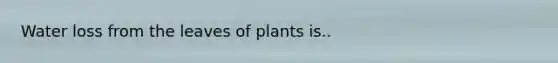 <a href='https://www.questionai.com/knowledge/kJrhWY0liz-water-loss' class='anchor-knowledge'>water loss</a> from the leaves of plants is..